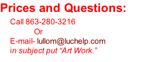 Prices and Questions:     Call 863-280-3216 					            Or      E-mail- lullom@luchelp.com 					in subject put “Art Work.”